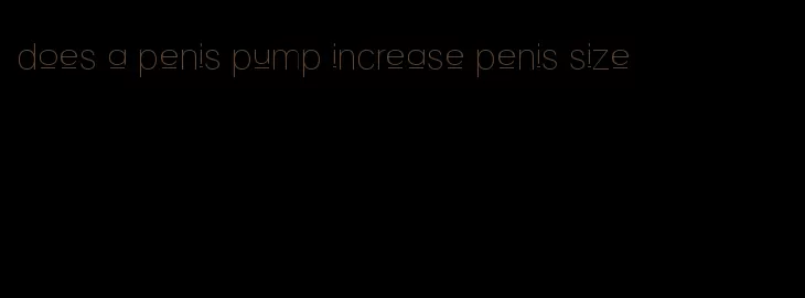 does a penis pump increase penis size