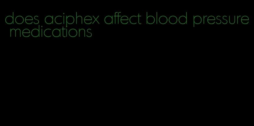 does aciphex affect blood pressure medications
