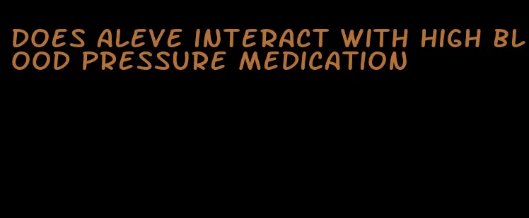 does aleve interact with high blood pressure medication