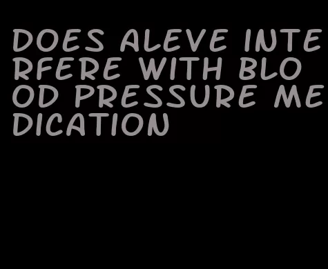 does aleve interfere with blood pressure medication