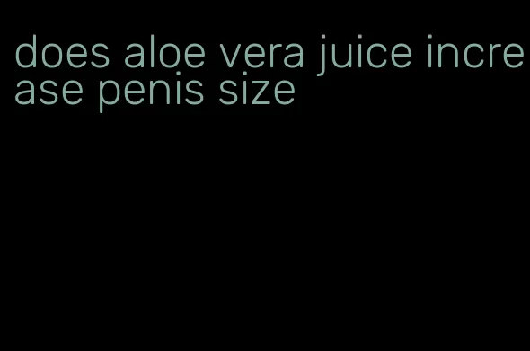 does aloe vera juice increase penis size