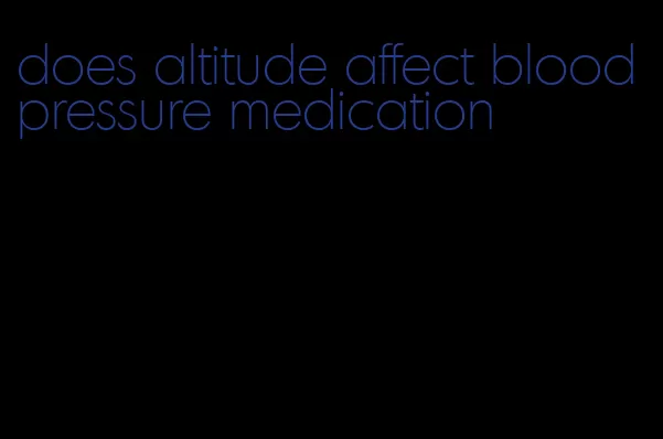 does altitude affect blood pressure medication