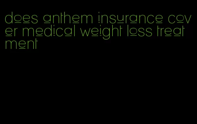 does anthem insurance cover medical weight loss treatment
