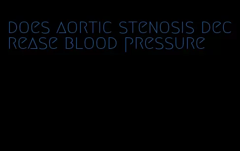 does aortic stenosis decrease blood pressure