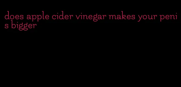 does apple cider vinegar makes your penis bigger