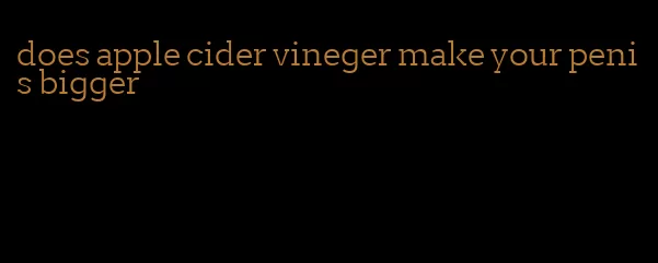 does apple cider vineger make your penis bigger