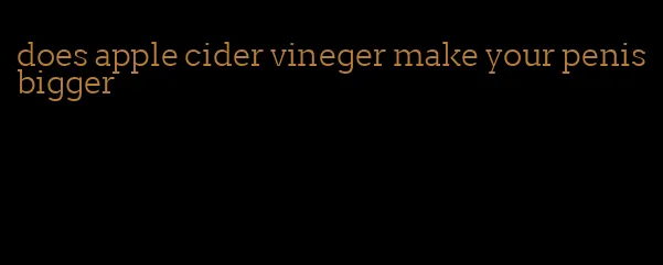 does apple cider vineger make your penis bigger