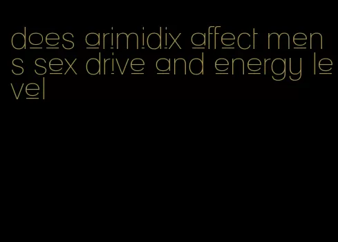 does arimidix affect mens sex drive and energy level