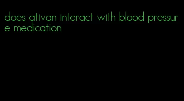 does ativan interact with blood pressure medication