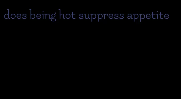 does being hot suppress appetite