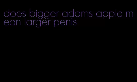 does bigger adams apple mean larger penis