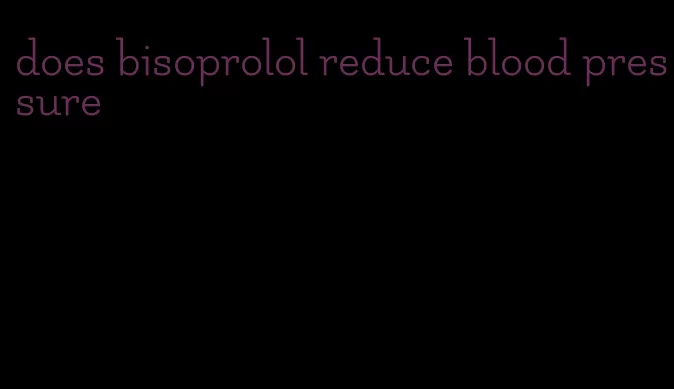 does bisoprolol reduce blood pressure