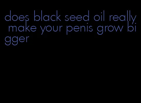 does black seed oil really make your penis grow bigger