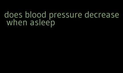 does blood pressure decrease when asleep