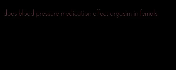 does blood pressure medication effect orgasim in femals