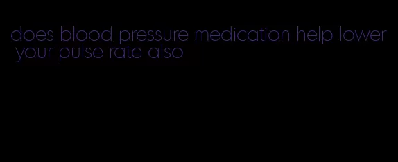 does blood pressure medication help lower your pulse rate also