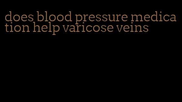 does blood pressure medication help varicose veins