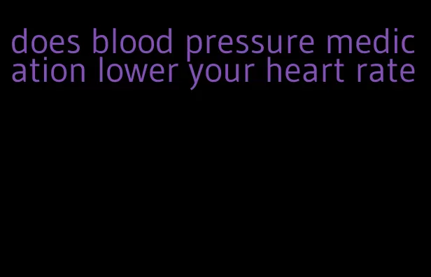 does blood pressure medication lower your heart rate