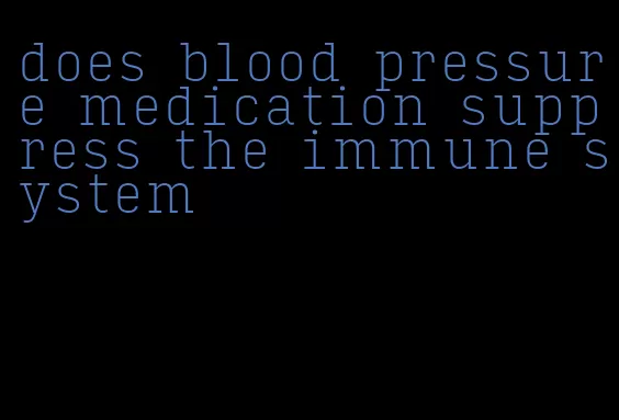 does blood pressure medication suppress the immune system