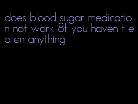 does blood sugar medication not work 8f you haven t eaten anything
