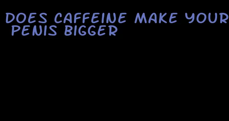 does caffeine make your penis bigger