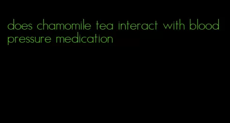 does chamomile tea interact with blood pressure medication