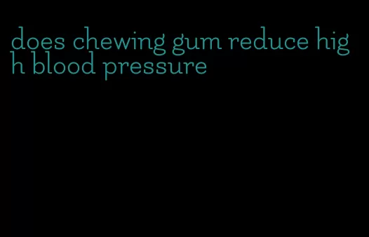 does chewing gum reduce high blood pressure