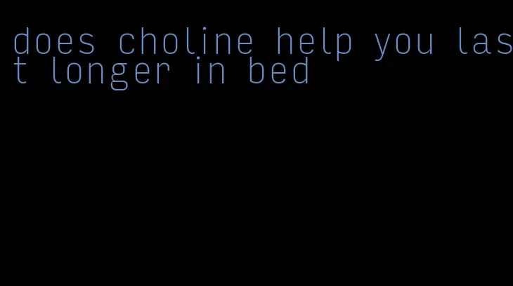 does choline help you last longer in bed