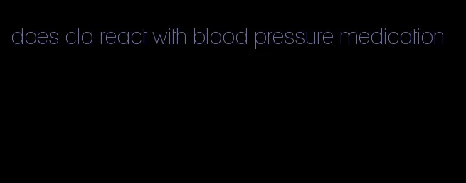 does cla react with blood pressure medication