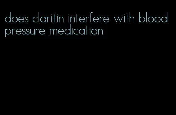 does claritin interfere with blood pressure medication