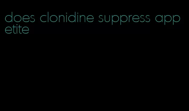 does clonidine suppress appetite