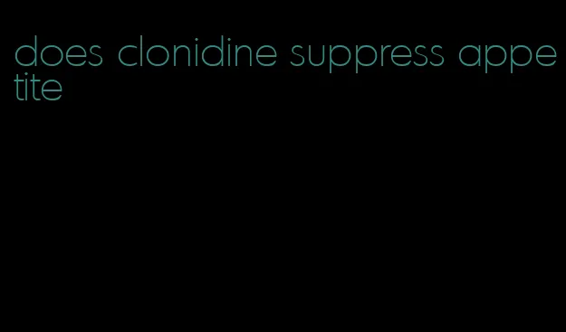 does clonidine suppress appetite