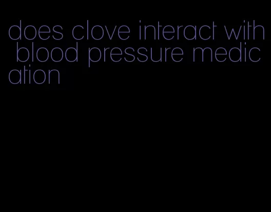 does clove interact with blood pressure medication
