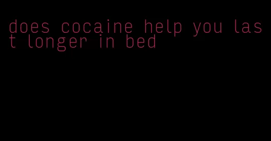does cocaine help you last longer in bed