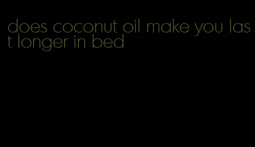 does coconut oil make you last longer in bed