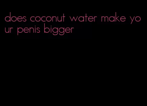 does coconut water make your penis bigger