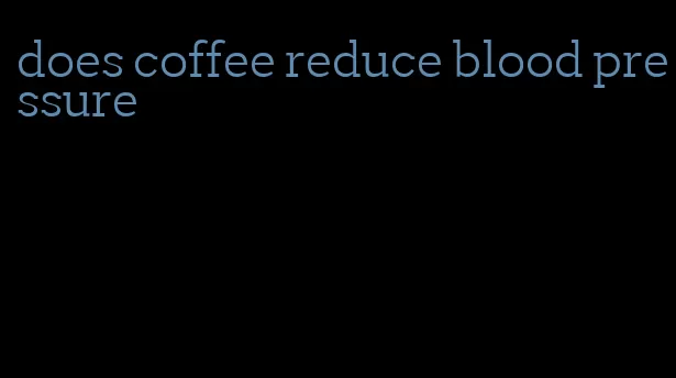 does coffee reduce blood pressure