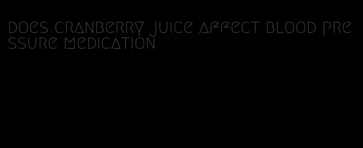does cranberry juice affect blood pressure medication