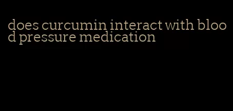 does curcumin interact with blood pressure medication