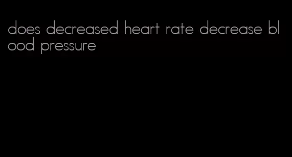 does decreased heart rate decrease blood pressure