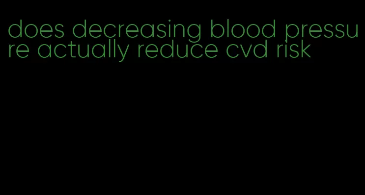 does decreasing blood pressure actually reduce cvd risk