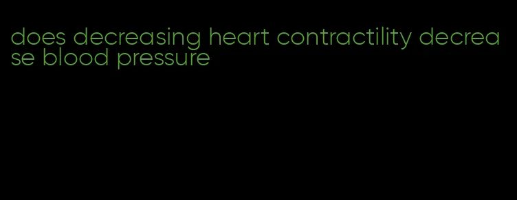 does decreasing heart contractility decrease blood pressure