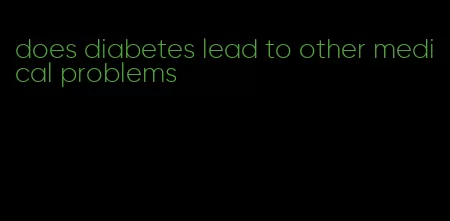does diabetes lead to other medical problems
