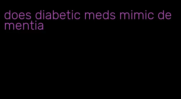does diabetic meds mimic dementia