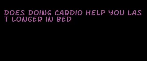 does doing cardio help you last longer in bed