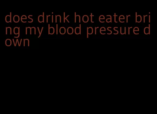does drink hot eater bring my blood pressure down