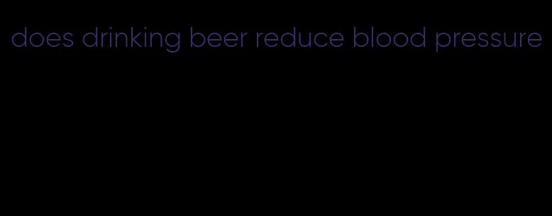 does drinking beer reduce blood pressure