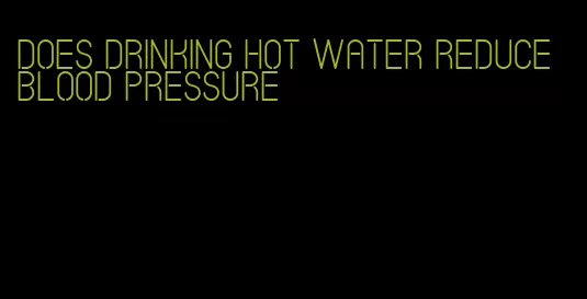 does drinking hot water reduce blood pressure