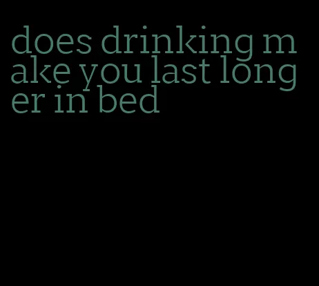 does drinking make you last longer in bed