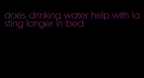 does drinking water help with lasting longer in bed